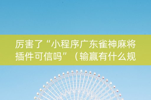 厉害了“小程序广东雀神麻将插件可信吗”（输赢有什么规律)