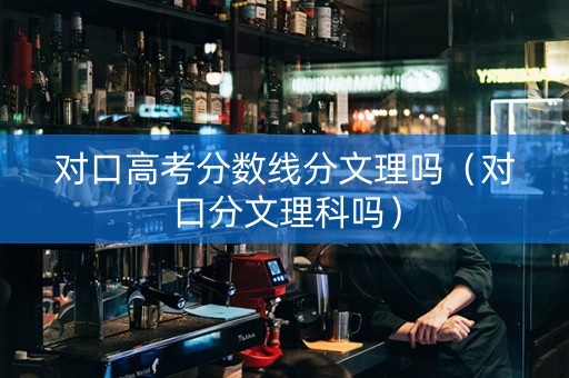 对口高考分数线分文理吗（对口分文理科吗）