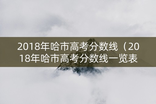 2018年哈市高考分数线（2018年哈市高考分数线一览表）