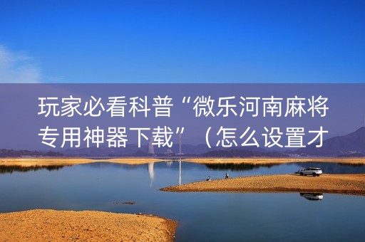 玩家必看科普“微乐河南麻将专用神器下载”（怎么设置才能赢)