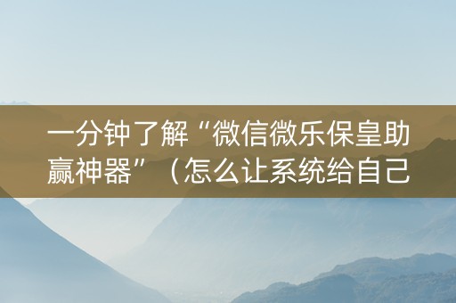 一分钟了解“微信微乐保皇助赢神器”（怎么让系统给自己好牌)