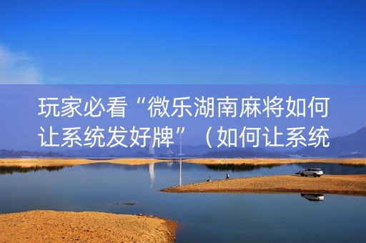 玩家必看“微乐湖南麻将如何让系统发好牌”（如何让系统发好牌)