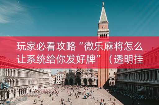 玩家必看攻略“微乐麻将怎么让系统给你发好牌”（透明挂辅助器)