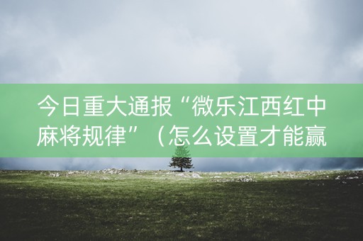 今日重大通报“微乐江西红中麻将规律”（怎么设置才能赢)