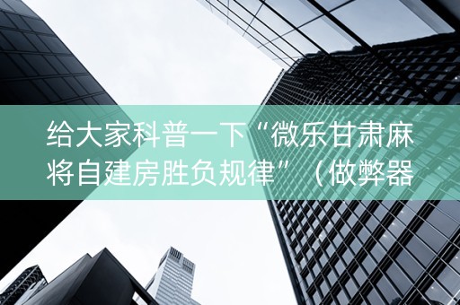 给大家科普一下“微乐甘肃麻将自建房胜负规律”（做弊器软件下载)