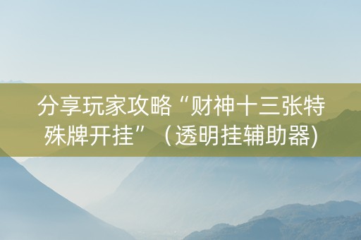 分享玩家攻略“财神十三张特殊牌开挂”（透明挂辅助器)