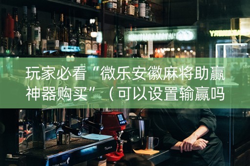 玩家必看“微乐安徽麻将助赢神器购买”（可以设置输赢吗)
