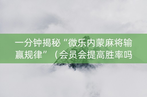一分钟揭秘“微乐内蒙麻将输赢规律”（会员会提高胜率吗)