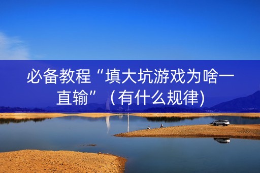 必备教程“填大坑游戏为啥一直输”（有什么规律)