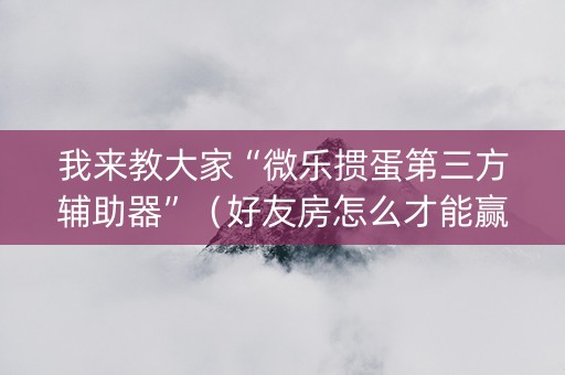 我来教大家“微乐掼蛋第三方辅助器”（好友房怎么才能赢)