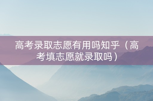 高考录取志愿有用吗知乎（高考填志愿就录取吗）