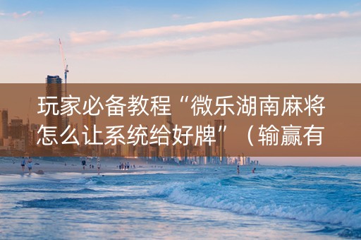 玩家必备教程“微乐湖南麻将怎么让系统给好牌”（输赢有什么规律)