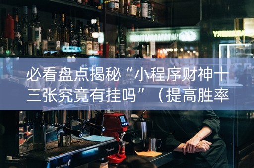 必看盘点揭秘“小程序财神十三张究竟有挂吗”（提高胜率软件)