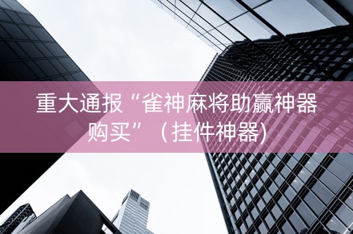 重大通报“雀神麻将助赢神器购买”（挂件神器)