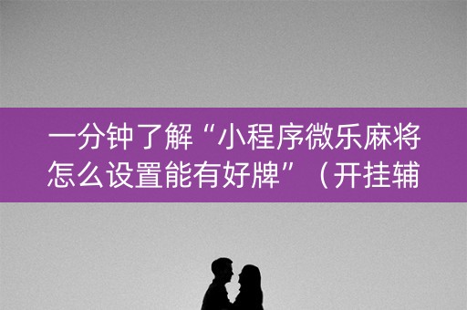 一分钟了解“小程序微乐麻将怎么设置能有好牌”（开挂辅助脚本)