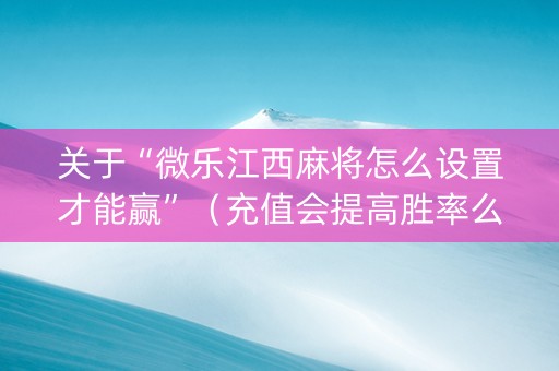 关于“微乐江西麻将怎么设置才能赢”（充值会提高胜率么)
