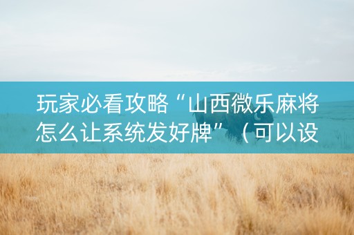 玩家必看攻略“山西微乐麻将怎么让系统发好牌”（可以设置输赢吗)