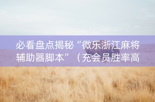 必看盘点揭秘“微乐浙江麻将辅助器脚本”（充会员胜率高)