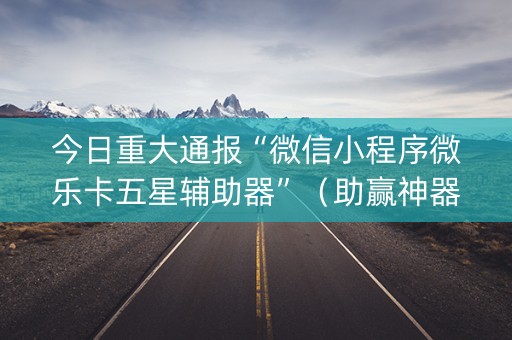 今日重大通报“微信小程序微乐卡五星辅助器”（助赢神器购买)