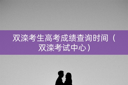 双滦考生高考成绩查询时间（双滦考试中心）