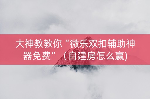 大神教教你“微乐双扣辅助神器免费”（自建房怎么赢)