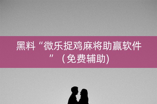 黑料“微乐捉鸡麻将助赢软件”（免费辅助)