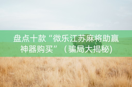 盘点十款“微乐江苏麻将助赢神器购买”（骗局大揭秘)