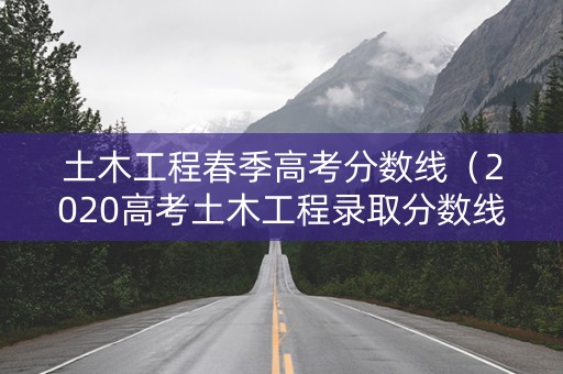 土木工程春季高考分数线（2020高考土木工程录取分数线）