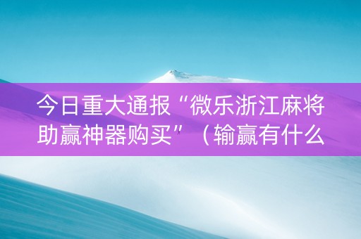 今日重大通报“微乐浙江麻将助赢神器购买”（输赢有什么规律)