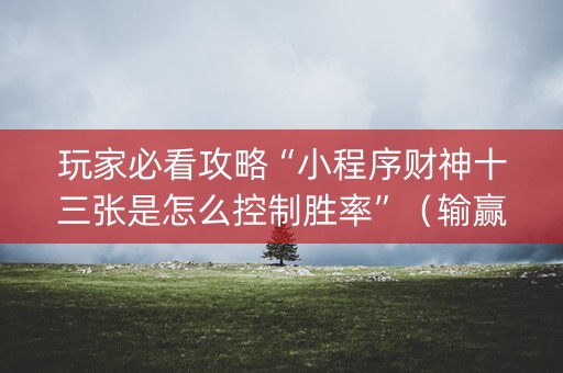 玩家必看攻略“小程序财神十三张是怎么控制胜率”（输赢规律)