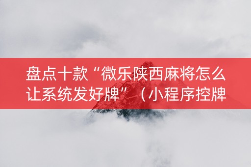 盘点十款“微乐陕西麻将怎么让系统发好牌”（小程序控牌器)