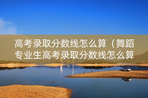 高考录取分数线怎么算（舞蹈专业生高考录取分数线怎么算）