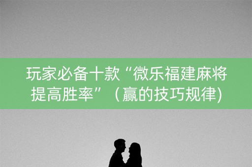 玩家必备十款“微乐福建麻将提高胜率”（赢的技巧规律)