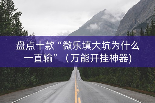 盘点十款“微乐填大坑为什么一直输”（万能开挂神器)
