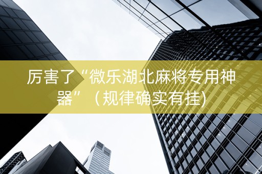 厉害了“微乐湖北麻将专用神器”（规律确实有挂)