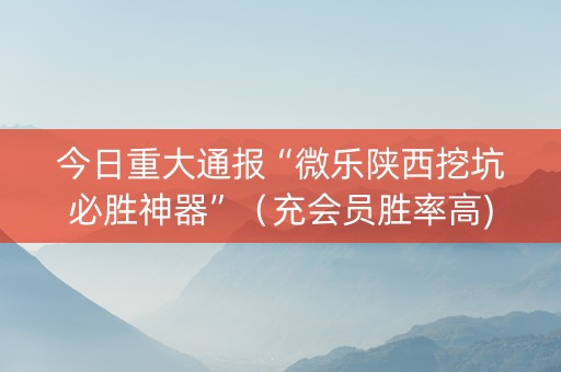 今日重大通报“微乐陕西挖坑必胜神器”（充会员胜率高)