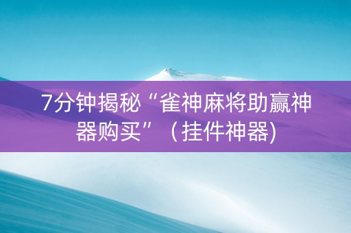 7分钟揭秘“雀神麻将助赢神器购买”（挂件神器)