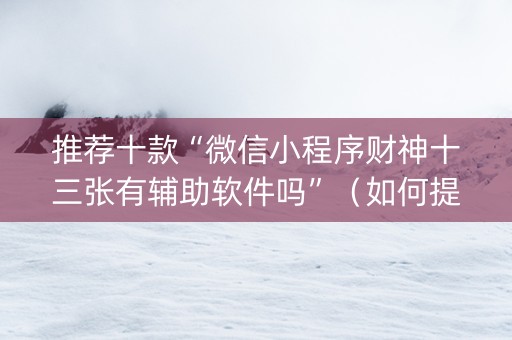 推荐十款“微信小程序财神十三张有辅助软件吗”（如何提高胜率)