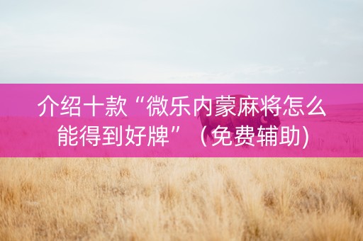 介绍十款“微乐内蒙麻将怎么能得到好牌”（免费辅助)