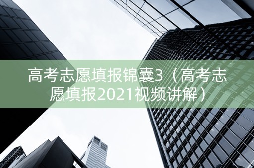 高考志愿填报锦囊3（高考志愿填报2021视频讲解）