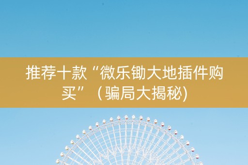 推荐十款“微乐锄大地插件购买”（骗局大揭秘)
