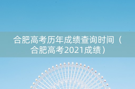 合肥高考历年成绩查询时间（合肥高考2021成绩）