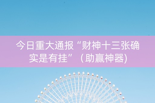 今日重大通报“财神十三张确实是有挂”（助赢神器)