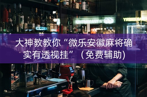 大神教教你“微乐安徽麻将确实有透视挂”（免费辅助)