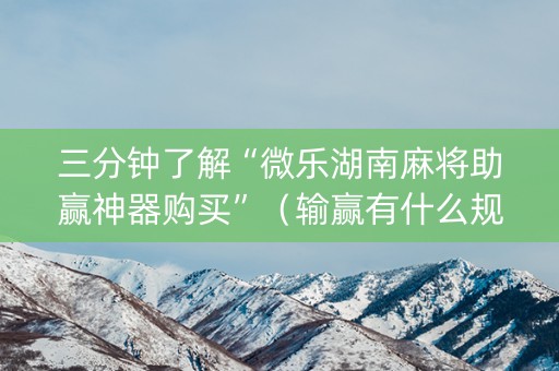 三分钟了解“微乐湖南麻将助赢神器购买”（输赢有什么规律)