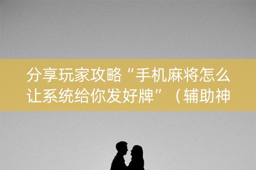 分享玩家攻略“手机麻将怎么让系统给你发好牌”（辅助神器免费)