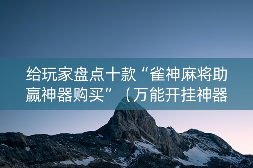 给玩家盘点十款“雀神麻将助赢神器购买”（万能开挂神器)
