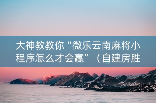 大神教教你“微乐云南麻将小程序怎么才会赢”（自建房胜负规律)