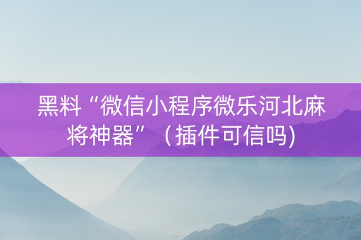 黑料“微信小程序微乐河北麻将神器”（插件可信吗)