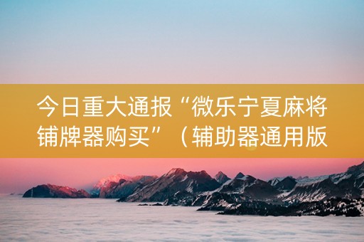 今日重大通报“微乐宁夏麻将铺牌器购买”（辅助器通用版)